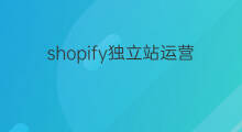 shopify独立站运营的核心是什么 shopify运营的核心是什么