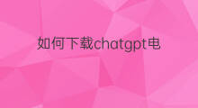 如何下载chatgpt电脑版 chatgpt下载电脑版