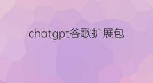 chatgpt谷歌扩展包(chatgpt扩展)