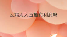 云端无人直播有利润吗 云端无人直播在哪里