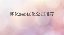 怀化seo优化公司推荐 怀化seo优化公司哪家好