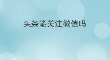 头条能关注微信吗 微头条能关注吗