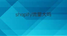 shopify流量大吗? 天猫流量大吗