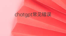 chatgpt常见错误(chatgpt显示错误)