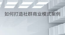 如何打造社群商业模式案例 如何落地社群商业模式