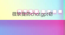 微软提防chatgpt窃密(chatgpt微软)