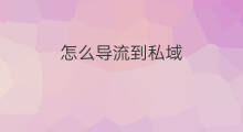 怎么导流到私域 如何私域导流