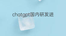 chatgpt国内研发进展 chatgpt研发进展
