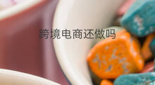 跨境电商还做吗 跨境电商现在还做吗