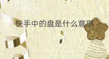 快手中的盘是什么意思 快手中卖手什么意思