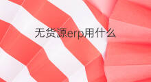 无货源erp用什么 如何学无货源erp系统
