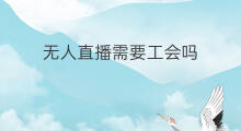 无人直播需要工会吗 无人直播需要认证吗