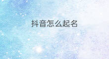 抖音怎么起名 抖音怎么起名独特