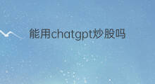 能用chatgpt炒股吗 chatgpt能用于量化炒股吗