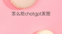 怎么给chatgpt发图片 如何给chatgpt发图片