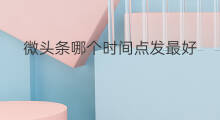 微头条哪个时间点发最好 怎么用头条热点发微头条