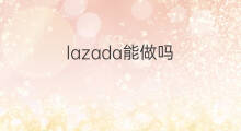 lazada能做吗 厦门能做lazada吗
