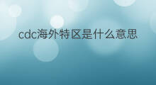 cdc海外特区是什么意思 cdc海外特区的全称是什么