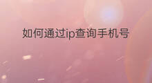 如何通过ip查询手机号 怎么通过ip查询到手机号