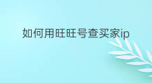 如何用旺旺号查买家ip 如何根据买家旺旺号查买家ip