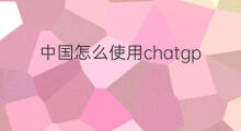 中国怎么使用chatgpt chatgpt中国怎么使用