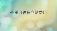外贸自建独立站费用 怎么自建外贸独立站