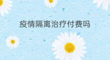 疫情隔离治疗付费吗 山大隔离付费吗