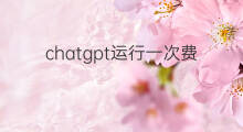 chatgpt运行一次费用 chatgpt训练一次多少成本