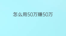 怎么用50万赚50万 用什么方法赚50万