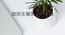 微信主播怎么开直播 微信主播直播怎么开双屏