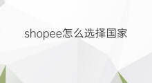 shopee怎么选择国家 shopee哪个国家