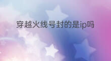 穿越火线号封的是ip吗 穿越火线号封ip可以申诉吗