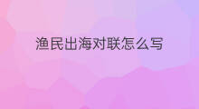 渔民出海对联怎么写 春节出海平安对联怎么写