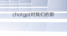 chatgpt对我们的影响 chatgpt的诞生对我们的影响