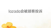 lazada会被顾客投诉吗 抖音怎么投诉顾客