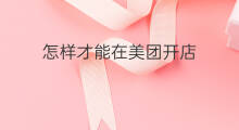 怎样才能在美团开店 怎样才能在天猫上开店