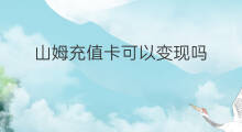 山姆充值卡可以变现吗 哪里回收充值卡变现可靠