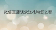 微信直播观众送礼物怎么看 微信直播怎么可以送礼物