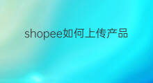 shopee如何上传产品 跨境电商shopee怎么上传产品