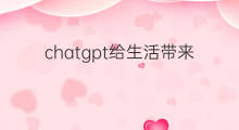 chatgpt给生活带来的改变(chatgpt给生活带来什么)