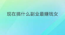 现在搞什么副业最赚钱女 现在什么副业最赚钱女