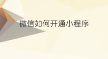 微信如何开通小程序 如何开通微信小程序