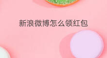 新浪微博怎么领红包 手机微博怎么领红包
