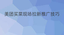 美团买菜现场拉新推广技巧 买菜拉新技巧