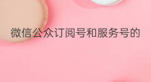 微信公众订阅号和服务号的区别 公众号和服务号的区别