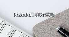 lazada店群好做吗 店群模式好做吗