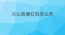 火山直播红包怎么抢 红包怎么抢