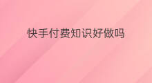 快手付费知识好做吗 快手知识付费好做吗吗