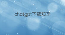 chatgpt下载知乎(chatgpt取代知乎)
