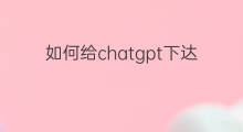 如何给chatgpt下达正确指令(chatgpt正确玩法)